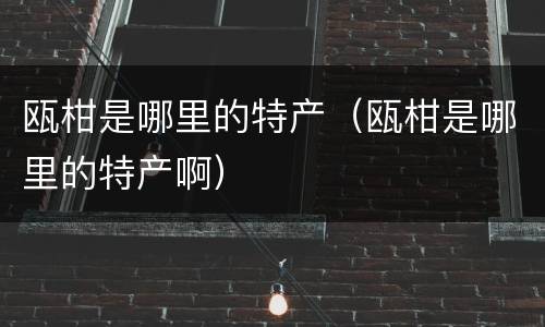 瓯柑是哪里的特产（瓯柑是哪里的特产啊）