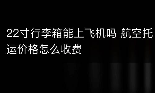 22寸行李箱能上飞机吗 航空托运价格怎么收费