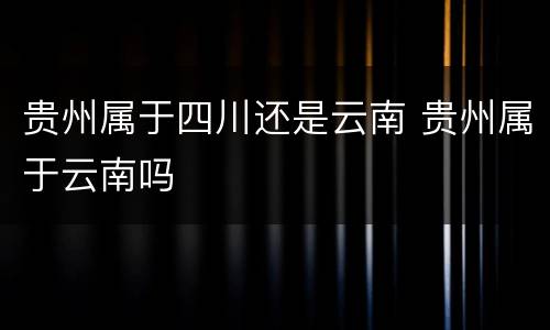 贵州属于四川还是云南 贵州属于云南吗