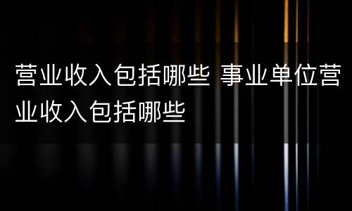 营业收入包括哪些 事业单位营业收入包括哪些
