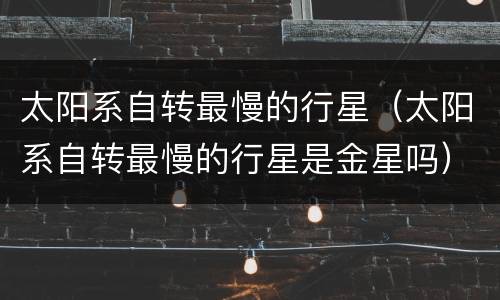 太阳系自转最慢的行星（太阳系自转最慢的行星是金星吗）