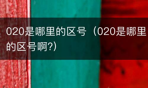 020是哪里的区号（020是哪里的区号啊?）