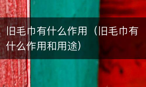 旧毛巾有什么作用（旧毛巾有什么作用和用途）