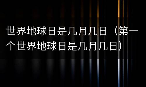 世界地球日是几月几日（第一个世界地球日是几月几日）