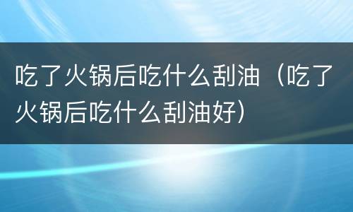 吃了火锅后吃什么刮油（吃了火锅后吃什么刮油好）