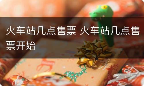 火车站几点售票 火车站几点售票开始