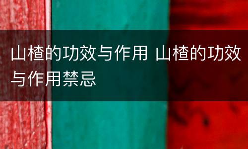 山楂的功效与作用 山楂的功效与作用禁忌
