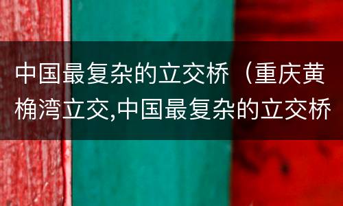 中国最复杂的立交桥（重庆黄桷湾立交,中国最复杂的立交桥）
