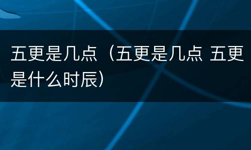 五更是几点（五更是几点 五更是什么时辰）