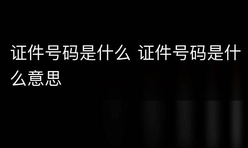 证件号码是什么 证件号码是什么意思