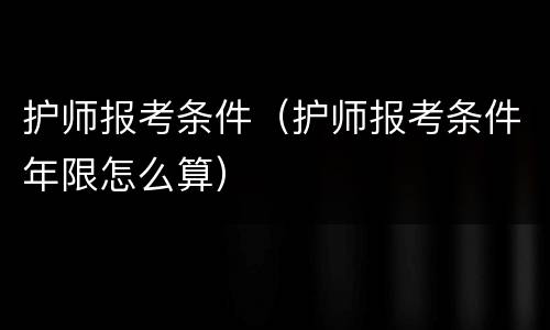 护师报考条件（护师报考条件年限怎么算）
