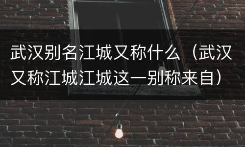 武汉别名江城又称什么（武汉又称江城江城这一别称来自）