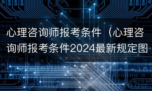 心理咨询师报考条件（心理咨询师报考条件2024最新规定图片）