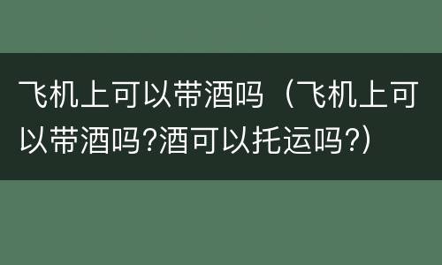 飞机上可以带酒吗（飞机上可以带酒吗?酒可以托运吗?）