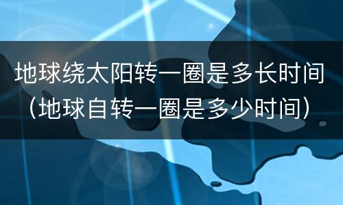 地球绕太阳转一圈是多长时间（地球自转一圈是多少时间）