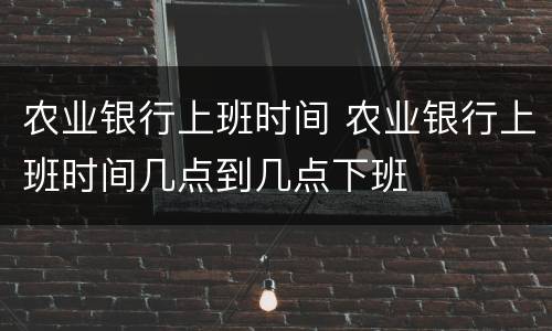 农业银行上班时间 农业银行上班时间几点到几点下班
