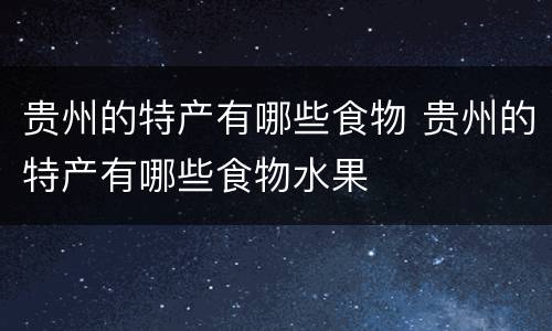 贵州的特产有哪些食物 贵州的特产有哪些食物水果