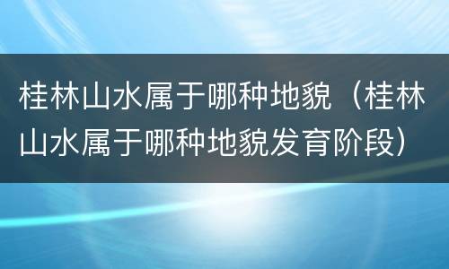 桂林山水属于哪种地貌（桂林山水属于哪种地貌发育阶段）