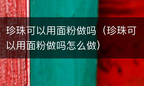 珍珠可以用面粉做吗（珍珠可以用面粉做吗怎么做）