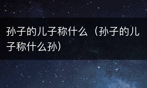 孙子的儿子称什么（孙子的儿子称什么孙）