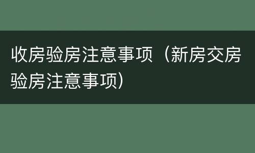 收房验房注意事项（新房交房验房注意事项）