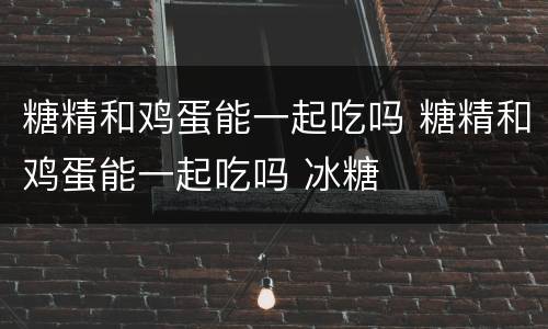 糖精和鸡蛋能一起吃吗 糖精和鸡蛋能一起吃吗 冰糖
