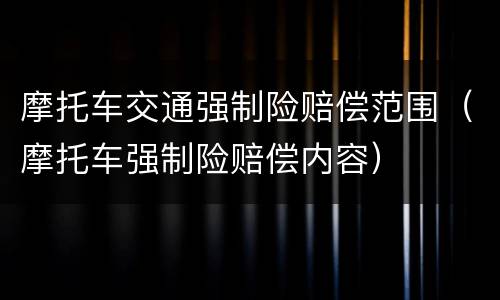 摩托车交通强制险赔偿范围（摩托车强制险赔偿内容）