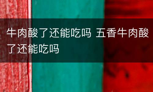 牛肉酸了还能吃吗 五香牛肉酸了还能吃吗