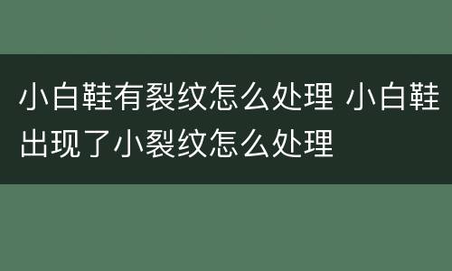 小白鞋有裂纹怎么处理 小白鞋出现了小裂纹怎么处理