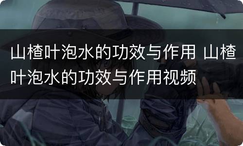 山楂叶泡水的功效与作用 山楂叶泡水的功效与作用视频