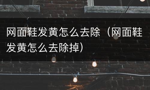 网面鞋发黄怎么去除（网面鞋发黄怎么去除掉）
