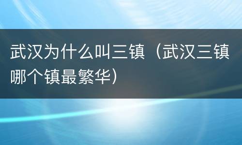 武汉为什么叫三镇（武汉三镇哪个镇最繁华）
