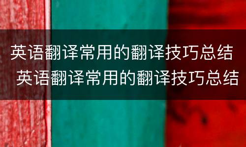 英语翻译常用的翻译技巧总结 英语翻译常用的翻译技巧总结是什么