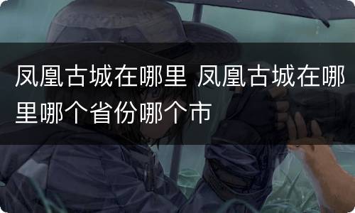 凤凰古城在哪里 凤凰古城在哪里哪个省份哪个市