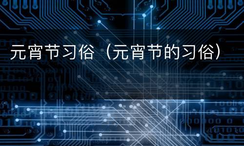 元宵节习俗（元宵节的习俗）