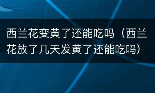 西兰花变黄了还能吃吗（西兰花放了几天发黄了还能吃吗）