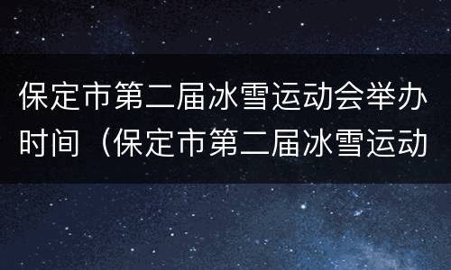 保定市第二届冰雪运动会举办时间（保定市第二届冰雪运动会举办时间表）