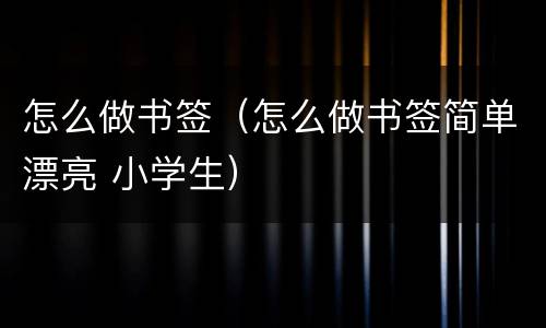 怎么做书签（怎么做书签简单漂亮 小学生）