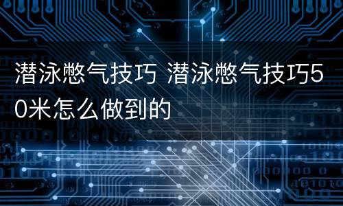 潜泳憋气技巧 潜泳憋气技巧50米怎么做到的