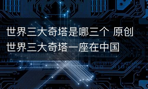 世界三大奇塔是哪三个 原创 世界三大奇塔一座在中国