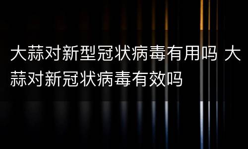 大蒜对新型冠状病毒有用吗 大蒜对新冠状病毒有效吗