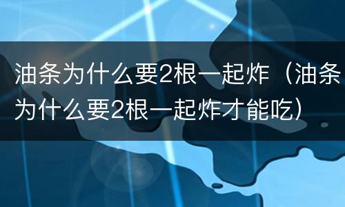 油条为什么要2根一起炸（油条为什么要2根一起炸才能吃）