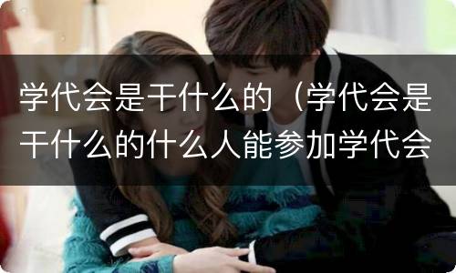 学代会是干什么的（学代会是干什么的什么人能参加学代会）