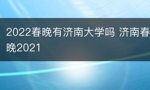 2022春晚有济南大学吗 济南春晚2021