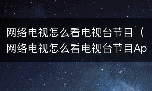 网络电视怎么看电视台节目（网络电视怎么看电视台节目App）