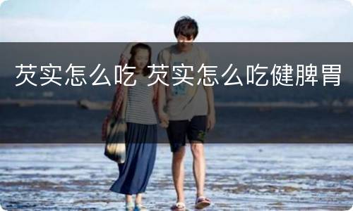 芡实怎么吃 芡实怎么吃健脾胃