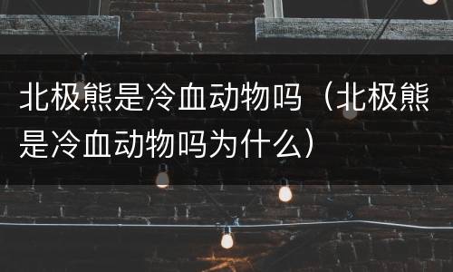 北极熊是冷血动物吗（北极熊是冷血动物吗为什么）