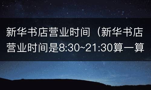 新华书店营业时间（新华书店营业时间是8:30~21:30算一算）