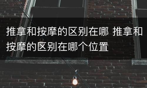 推拿和按摩的区别在哪 推拿和按摩的区别在哪个位置