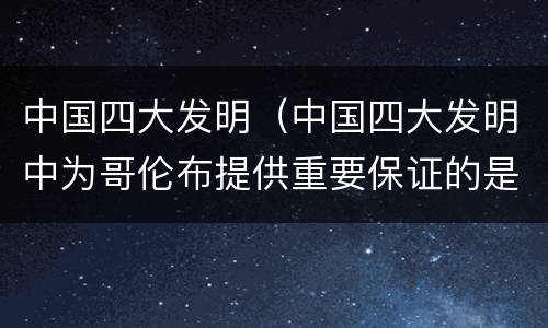 中国四大发明（中国四大发明中为哥伦布提供重要保证的是）